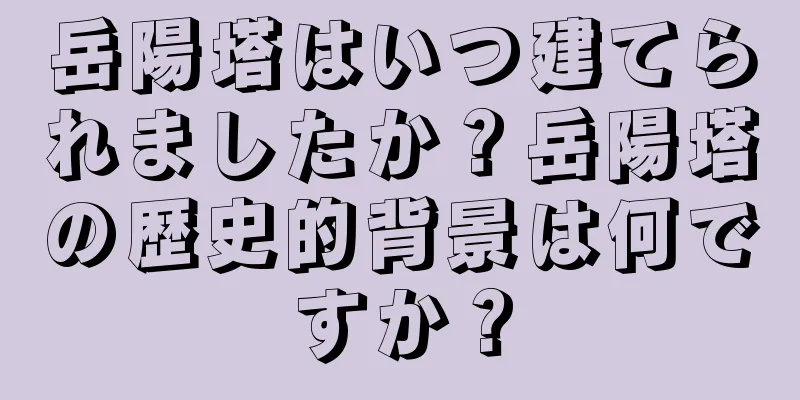 岳陽塔はいつ建てられましたか？岳陽塔の歴史的背景は何ですか？