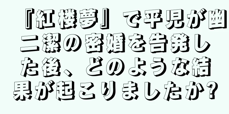 『紅楼夢』で平児が幽二潔の密婚を告発した後、どのような結果が起こりましたか?