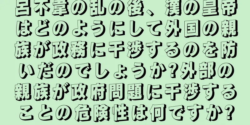 呂不韋の乱の後、漢の皇帝はどのようにして外国の親族が政務に干渉するのを防いだのでしょうか?外部の親族が政府問題に干渉することの危険性は何ですか?