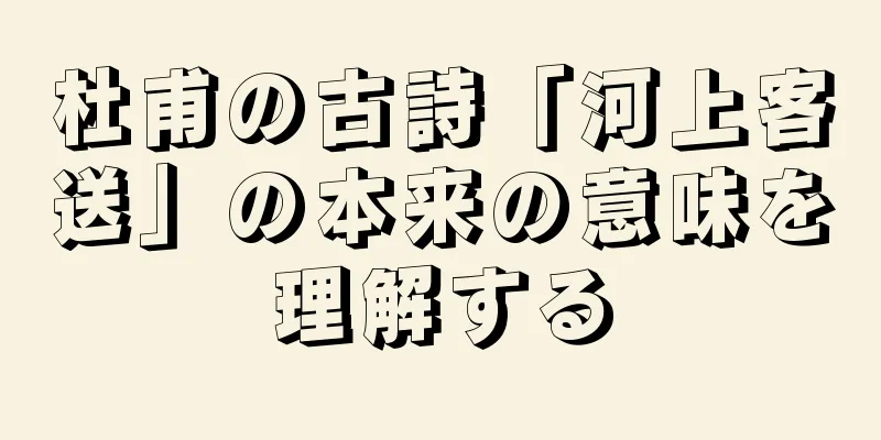 杜甫の古詩「河上客送」の本来の意味を理解する