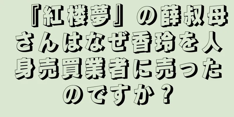 『紅楼夢』の薛叔母さんはなぜ香玲を人身売買業者に売ったのですか？