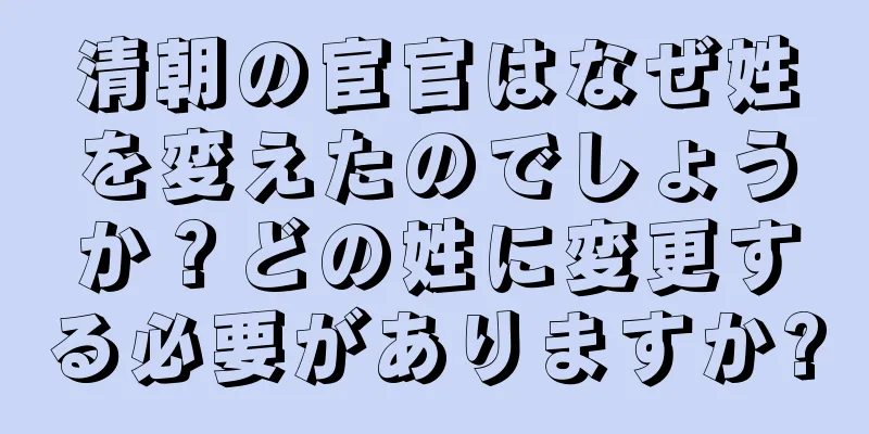 清朝の宦官はなぜ姓を変えたのでしょうか？どの姓に変更する必要がありますか?