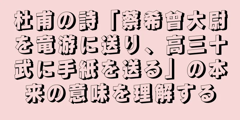 杜甫の詩「蔡希曾大尉を竜游に送り、高三十武に手紙を送る」の本来の意味を理解する