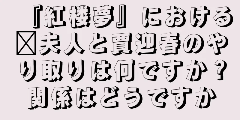 『紅楼夢』における邢夫人と賈迎春のやり取りは何ですか？関係はどうですか