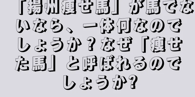 「揚州痩せ馬」が馬でないなら、一体何なのでしょうか？なぜ「痩せた馬」と呼ばれるのでしょうか?