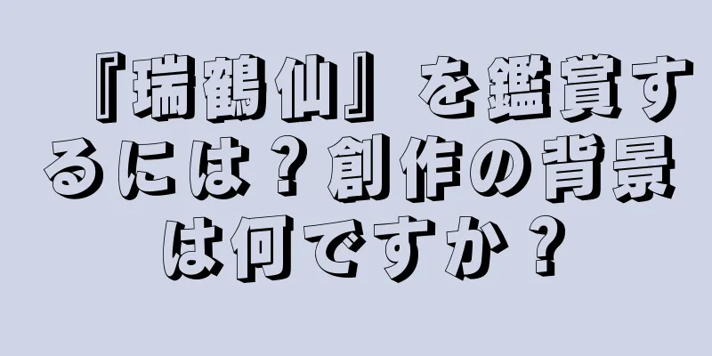 『瑞鶴仙』を鑑賞するには？創作の背景は何ですか？