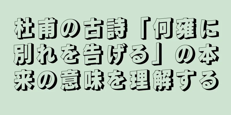 杜甫の古詩「何雍に別れを告げる」の本来の意味を理解する