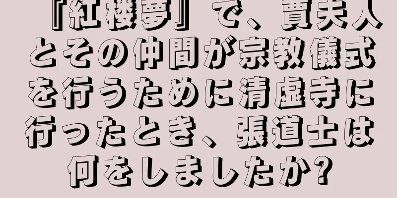 『紅楼夢』で、賈夫人とその仲間が宗教儀式を行うために清虚寺に行ったとき、張道士は何をしましたか?