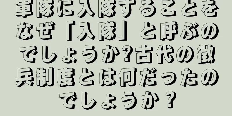軍隊に入隊することをなぜ「入隊」と呼ぶのでしょうか?古代の徴兵制度とは何だったのでしょうか？