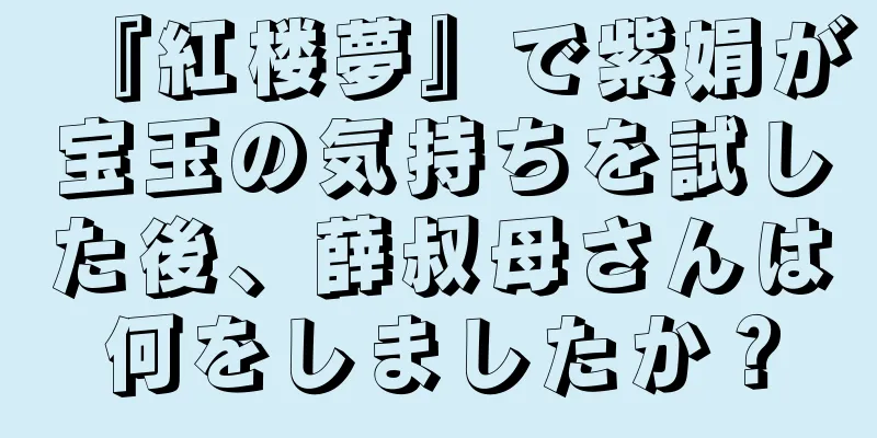 『紅楼夢』で紫娟が宝玉の気持ちを試した後、薛叔母さんは何をしましたか？