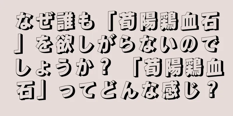 なぜ誰も「荀陽鶏血石」を欲しがらないのでしょうか？ 「荀陽鶏血石」ってどんな感じ？