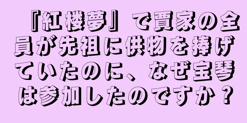 『紅楼夢』で賈家の全員が先祖に供物を捧げていたのに、なぜ宝琴は参加したのですか？