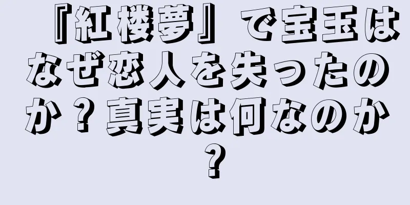 『紅楼夢』で宝玉はなぜ恋人を失ったのか？真実は何なのか？