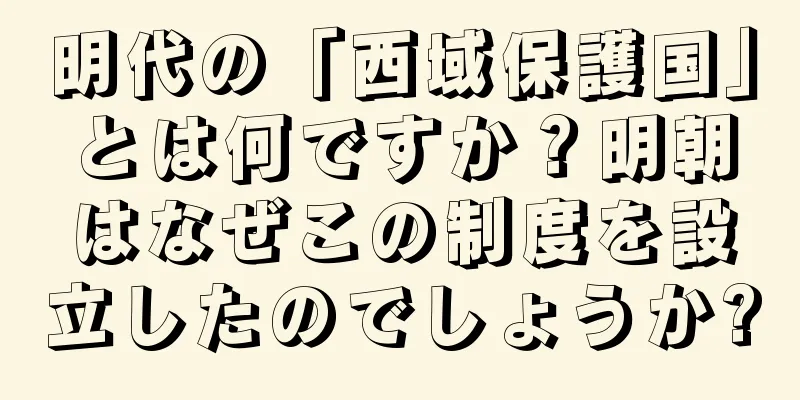 明代の「西域保護国」とは何ですか？明朝はなぜこの制度を設立したのでしょうか?