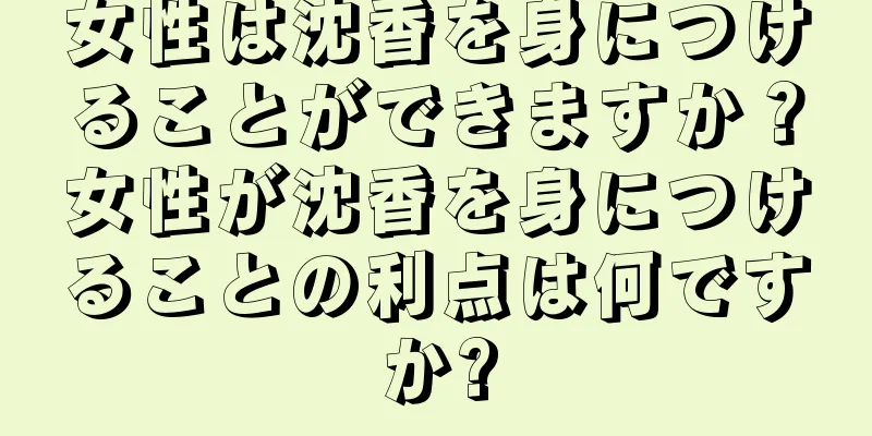 女性は沈香を身につけることができますか？女性が沈香を身につけることの利点は何ですか?