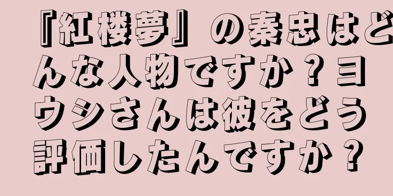 『紅楼夢』の秦忠はどんな人物ですか？ヨウシさんは彼をどう評価したんですか？