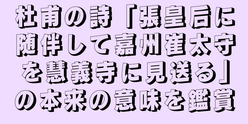 杜甫の詩「張皇后に随伴して嘉州崔太守を慧義寺に見送る」の本来の意味を鑑賞