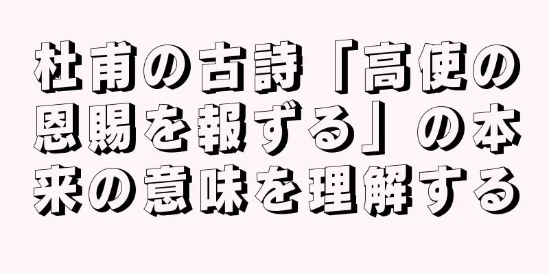 杜甫の古詩「高使の恩賜を報ずる」の本来の意味を理解する