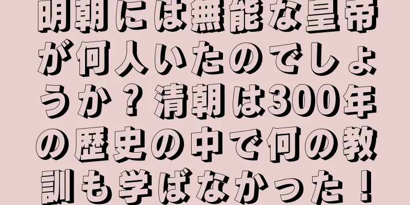 明朝には無能な皇帝が何人いたのでしょうか？清朝は300年の歴史の中で何の教訓も学ばなかった！
