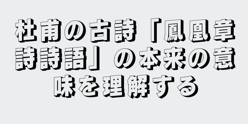 杜甫の古詩「鳳凰章詩詩語」の本来の意味を理解する