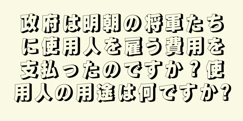 政府は明朝の将軍たちに使用人を雇う費用を支払ったのですか？使用人の用途は何ですか?