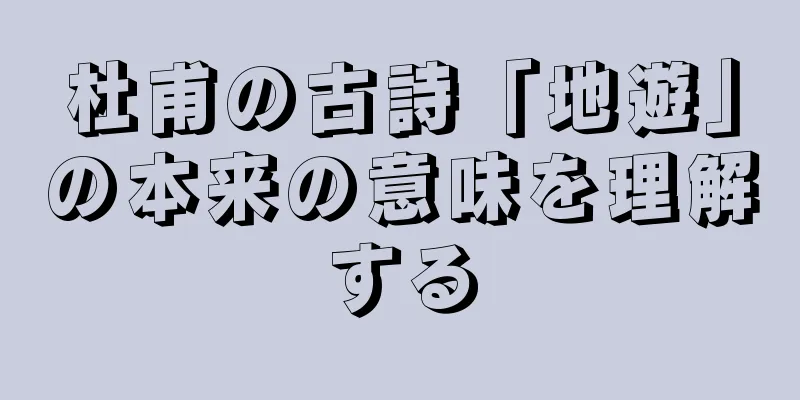杜甫の古詩「地遊」の本来の意味を理解する
