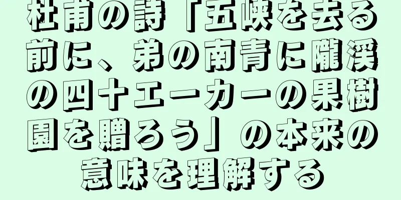 杜甫の詩「五峡を去る前に、弟の南青に隴渓の四十エーカーの果樹園を贈ろう」の本来の意味を理解する