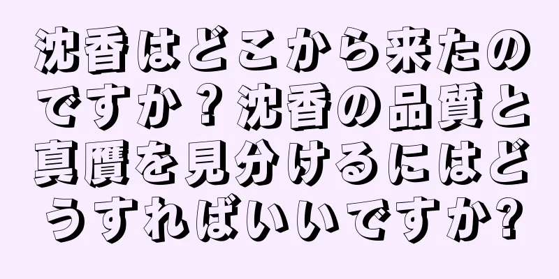 沈香はどこから来たのですか？沈香の品質と真贋を見分けるにはどうすればいいですか?