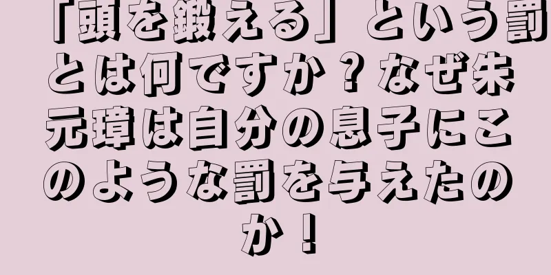 「頭を鍛える」という罰とは何ですか？なぜ朱元璋は自分の息子にこのような罰を与えたのか！
