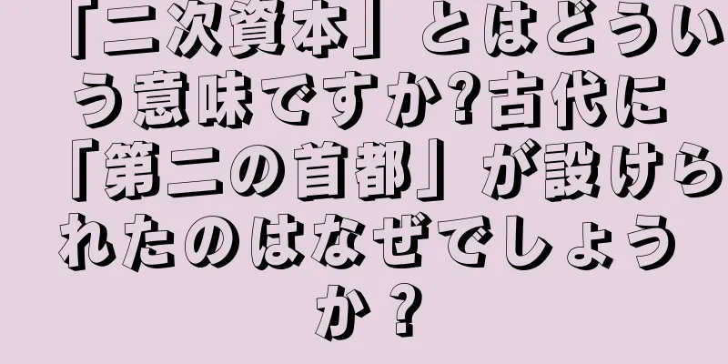 「二次資本」とはどういう意味ですか?古代に「第二の首都」が設けられたのはなぜでしょうか？