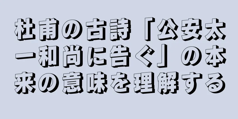 杜甫の古詩「公安太一和尚に告ぐ」の本来の意味を理解する