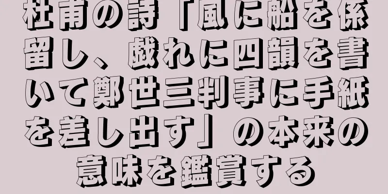 杜甫の詩「風に船を係留し、戯れに四韻を書いて鄭世三判事に手紙を差し出す」の本来の意味を鑑賞する