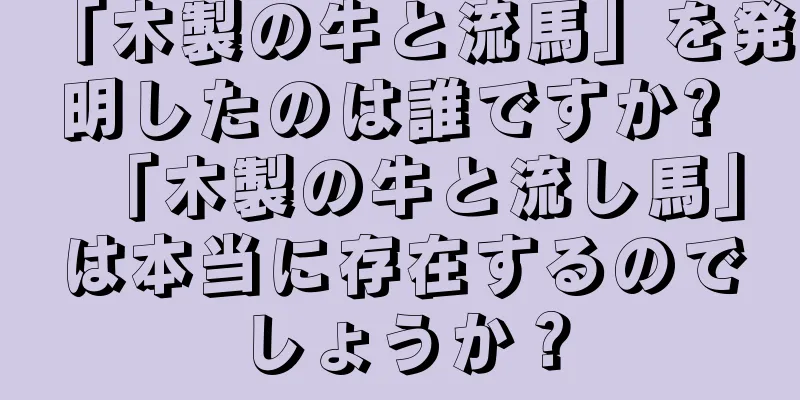 「木製の牛と流馬」を発明したのは誰ですか? 「木製の牛と流し馬」は本当に存在するのでしょうか？