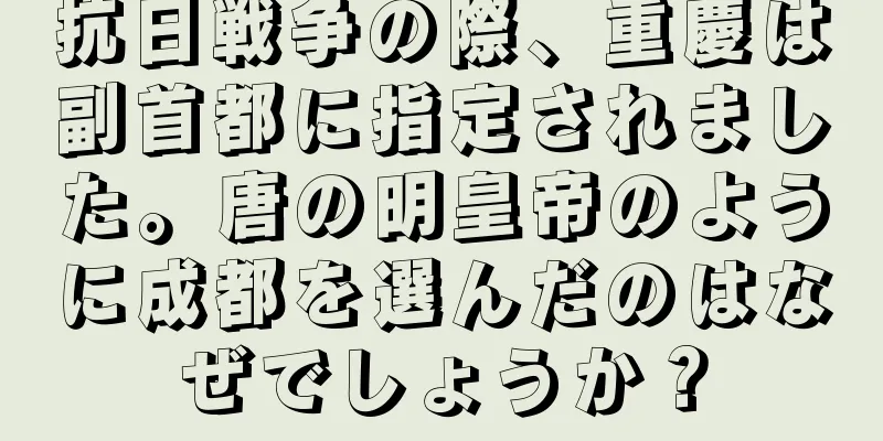 抗日戦争の際、重慶は副首都に指定されました。唐の明皇帝のように成都を選んだのはなぜでしょうか？