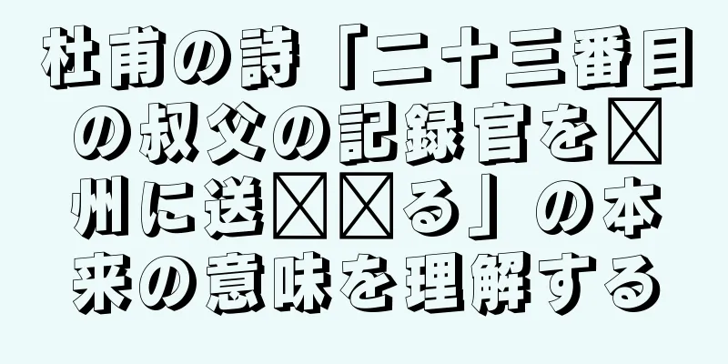 杜甫の詩「二十三番目の叔父の記録官を郴州に送​​る」の本来の意味を理解する