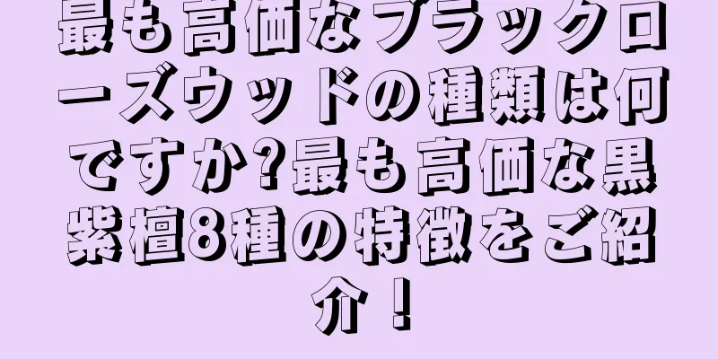 最も高価なブラックローズウッドの種類は何ですか?最も高価な黒紫檀8種の特徴をご紹介！
