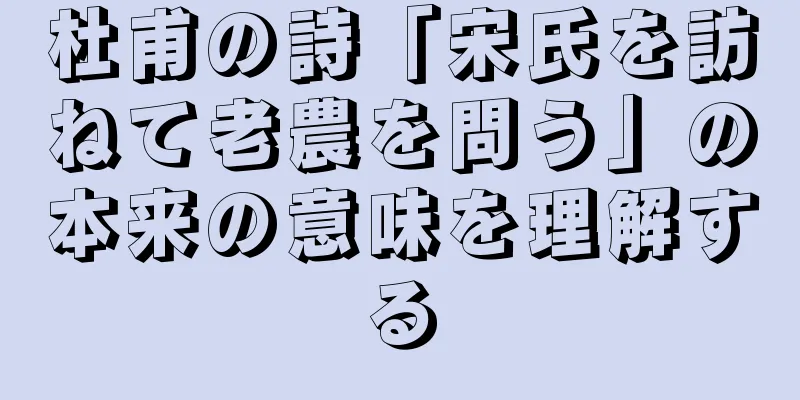 杜甫の詩「宋氏を訪ねて老農を問う」の本来の意味を理解する