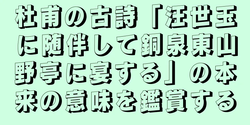 杜甫の古詩「汪世玉に随伴して銅泉東山野亭に宴する」の本来の意味を鑑賞する