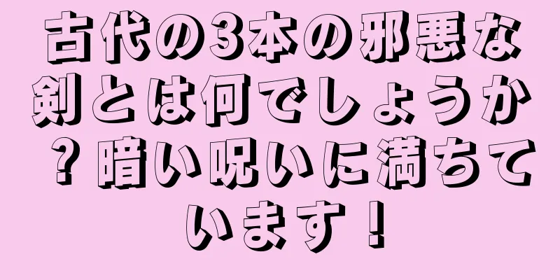 古代の3本の邪悪な剣とは何でしょうか？暗い呪いに満ちています！