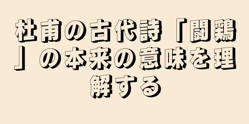 杜甫の古代詩「闘鶏」の本来の意味を理解する