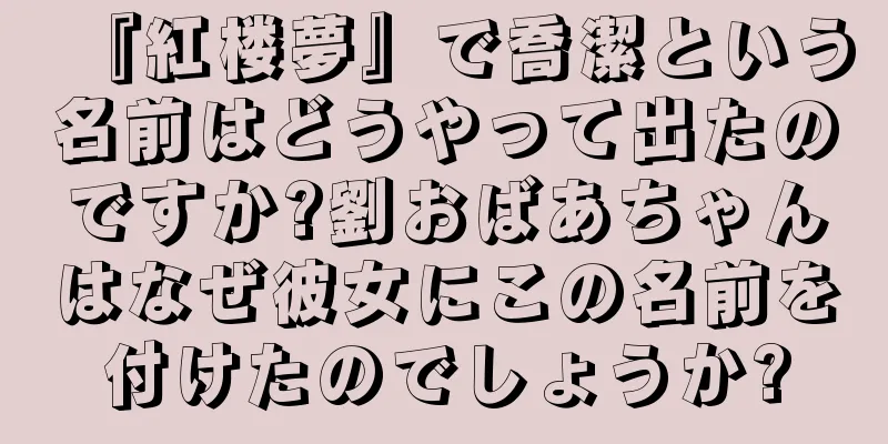 『紅楼夢』で喬潔という名前はどうやって出たのですか?劉おばあちゃんはなぜ彼女にこの名前を付けたのでしょうか?