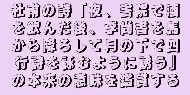 杜甫の詩「夜、書院で酒を飲んだ後、李尚書を馬から降ろして月の下で四行詩を詠むように誘う」の本来の意味を鑑賞する