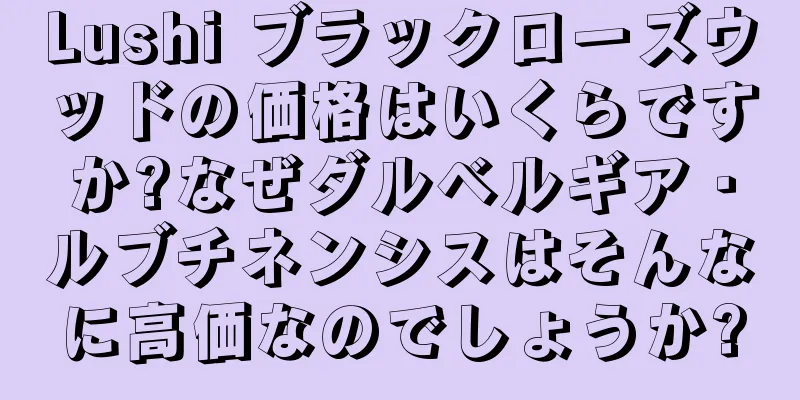 Lushi ブラックローズウッドの価格はいくらですか?なぜダルベルギア・ルブチネンシスはそんなに高価なのでしょうか?