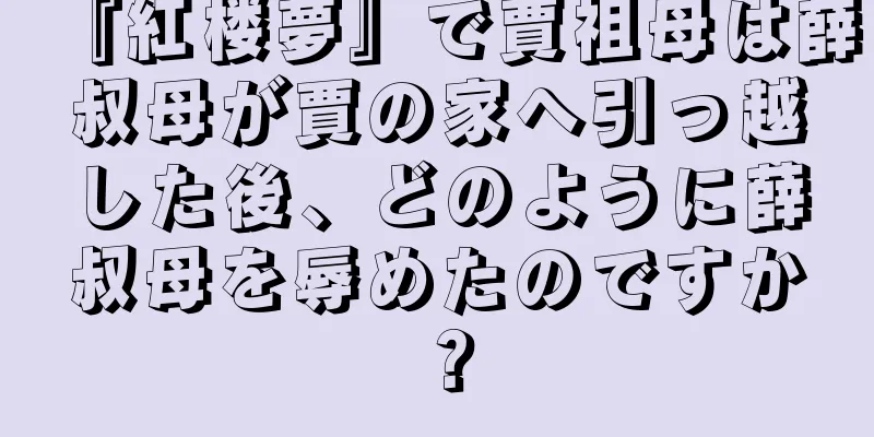 『紅楼夢』で賈祖母は薛叔母が賈の家へ引っ越した後、どのように薛叔母を辱めたのですか？