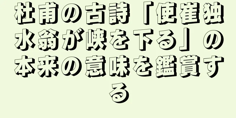 杜甫の古詩「使崔独水翁が峡を下る」の本来の意味を鑑賞する