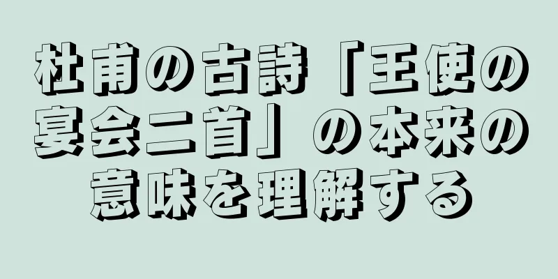 杜甫の古詩「王使の宴会二首」の本来の意味を理解する