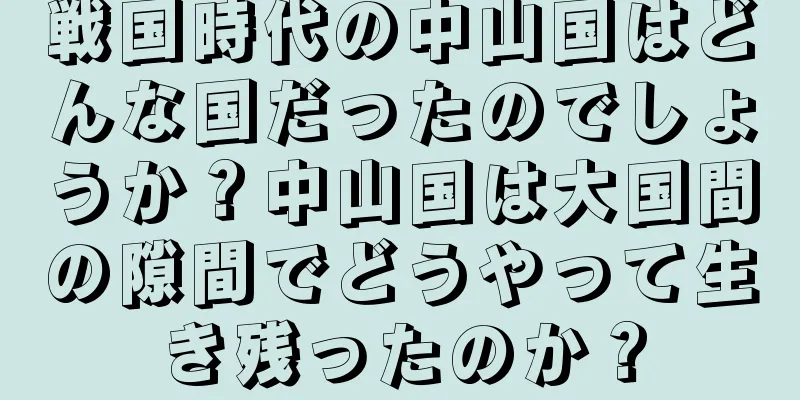 戦国時代の中山国はどんな国だったのでしょうか？中山国は大国間の隙間でどうやって生き残ったのか？