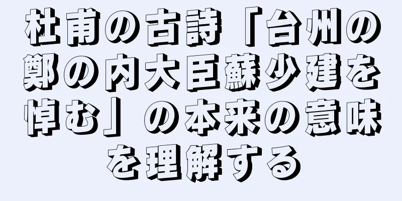 杜甫の古詩「台州の鄭の内大臣蘇少建を悼む」の本来の意味を理解する