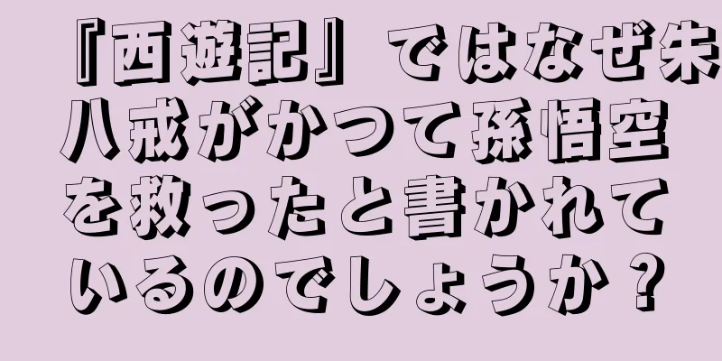 『西遊記』ではなぜ朱八戒がかつて孫悟空を救ったと書かれているのでしょうか？