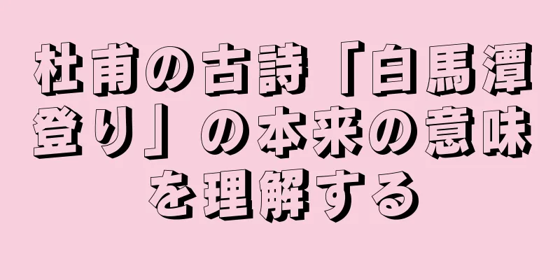杜甫の古詩「白馬潭登り」の本来の意味を理解する